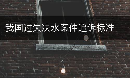我国过失决水案件追诉标准
