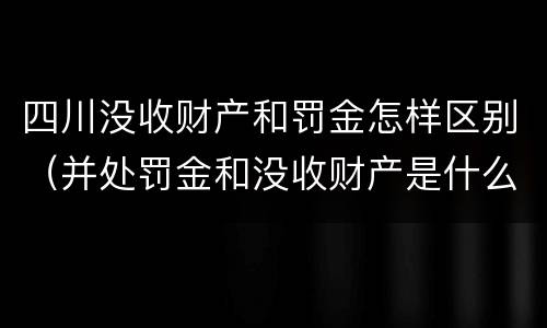 四川没收财产和罚金怎样区别（并处罚金和没收财产是什么意思）
