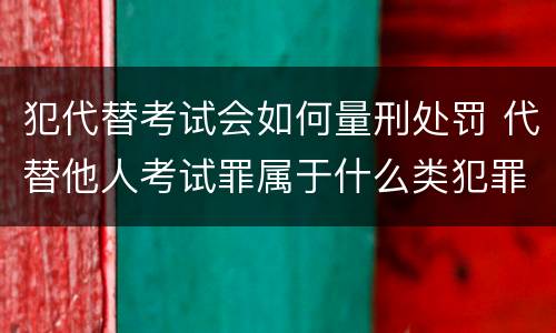 犯代替考试会如何量刑处罚 代替他人考试罪属于什么类犯罪