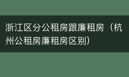 浙江区分公租房跟廉租房（杭州公租房廉租房区别）