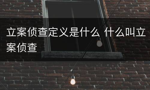 立案侦查定义是什么 什么叫立案侦查