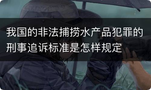 我国的非法捕捞水产品犯罪的刑事追诉标准是怎样规定