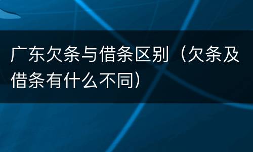 广东欠条与借条区别（欠条及借条有什么不同）