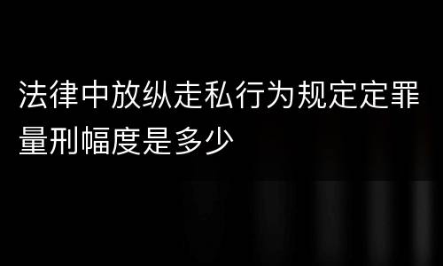 法律中放纵走私行为规定定罪量刑幅度是多少