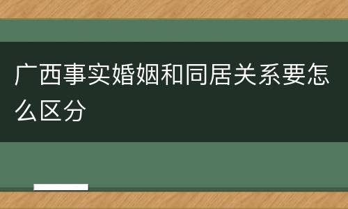 广西事实婚姻和同居关系要怎么区分