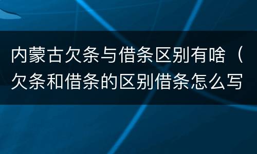 内蒙古欠条与借条区别有啥（欠条和借条的区别借条怎么写）