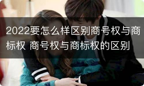 2022要怎么样区别商号权与商标权 商号权与商标权的区别