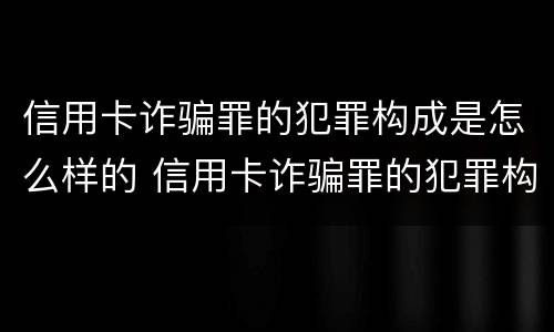 信用卡诈骗罪的犯罪构成是怎么样的 信用卡诈骗罪的犯罪构成是怎么样的呢