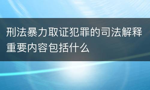 刑法暴力取证犯罪的司法解释重要内容包括什么