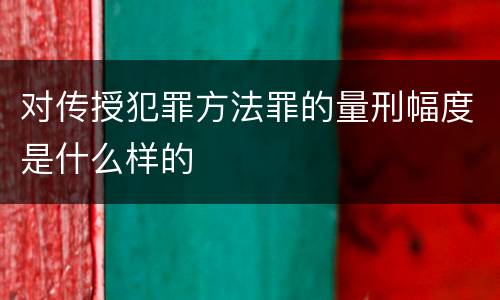 对传授犯罪方法罪的量刑幅度是什么样的
