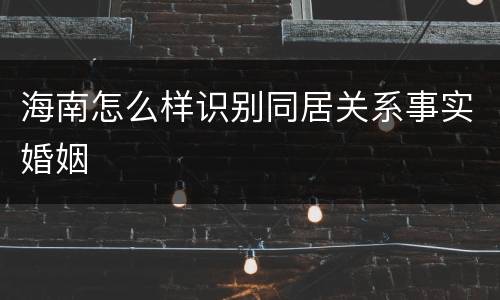 海南怎么样识别同居关系事实婚姻