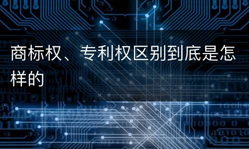 商标权、专利权区别到底是怎样的