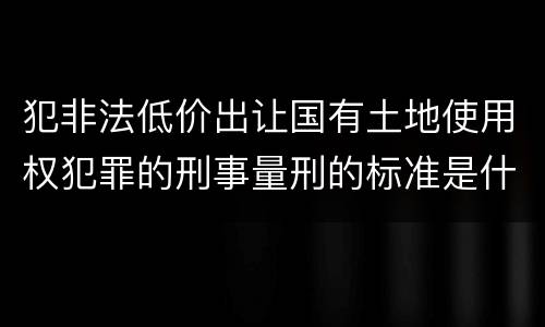 犯非法低价出让国有土地使用权犯罪的刑事量刑的标准是什么
