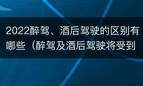 2022醉驾、酒后驾驶的区别有哪些（醉驾及酒后驾驶将受到怎样的处罚）