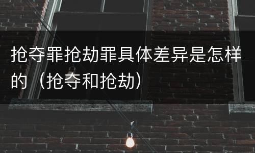 抢夺罪抢劫罪具体差异是怎样的（抢夺和抢劫）