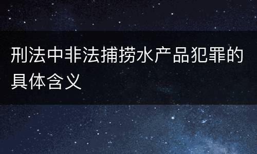 刑法中非法捕捞水产品犯罪的具体含义