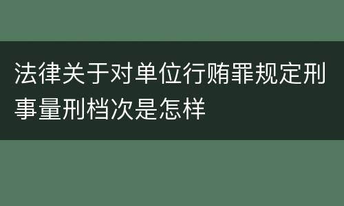 法律关于对单位行贿罪规定刑事量刑档次是怎样