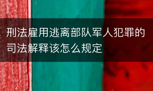 刑法雇用逃离部队军人犯罪的司法解释该怎么规定