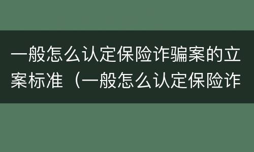 一般怎么认定保险诈骗案的立案标准（一般怎么认定保险诈骗案的立案标准呢）