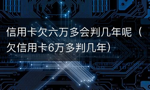 信用卡欠六万多会判几年呢（欠信用卡6万多判几年）