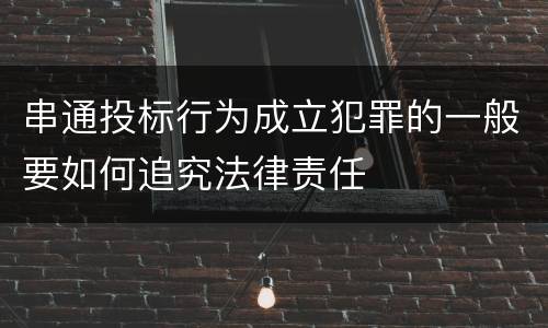 串通投标行为成立犯罪的一般要如何追究法律责任