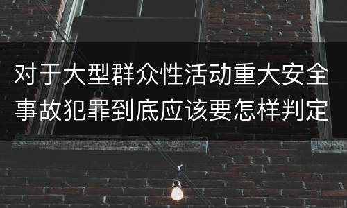 对于大型群众性活动重大安全事故犯罪到底应该要怎样判定