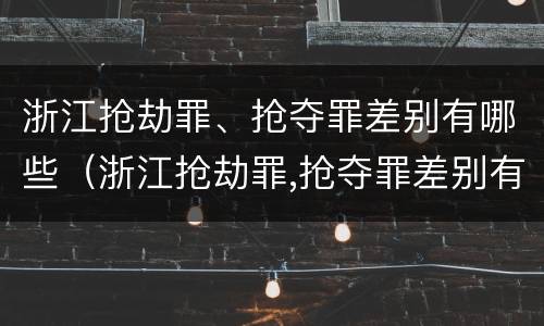 浙江抢劫罪、抢夺罪差别有哪些（浙江抢劫罪,抢夺罪差别有哪些呢）