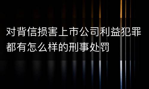 对背信损害上市公司利益犯罪都有怎么样的刑事处罚