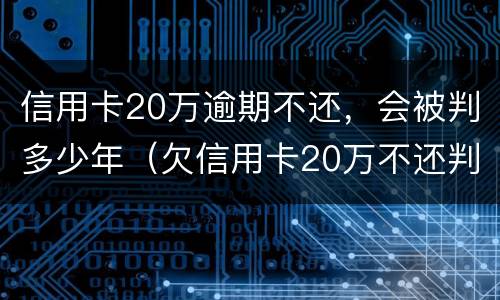 信用卡20万逾期不还，会被判多少年（欠信用卡20万不还判几年）