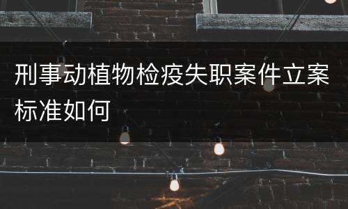 刑事动植物检疫失职案件立案标准如何