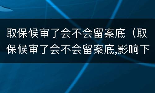 取保候审了会不会留案底（取保候审了会不会留案底,影响下一代）