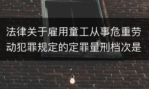 法律关于雇用童工从事危重劳动犯罪规定的定罪量刑档次是怎样的