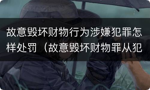 故意毁坏财物行为涉嫌犯罪怎样处罚（故意毁坏财物罪从犯）