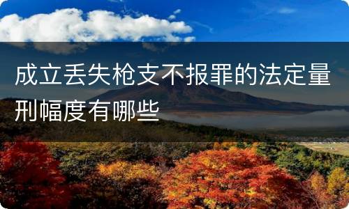成立丢失枪支不报罪的法定量刑幅度有哪些