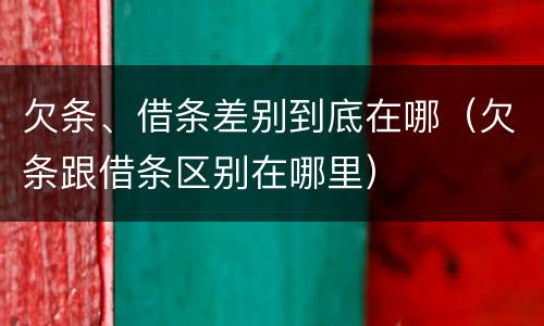 欠条、借条差别到底在哪（欠条跟借条区别在哪里）