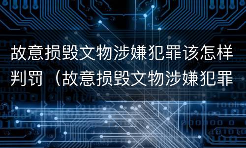 故意损毁文物涉嫌犯罪该怎样判罚（故意损毁文物涉嫌犯罪该怎样判罚呢）