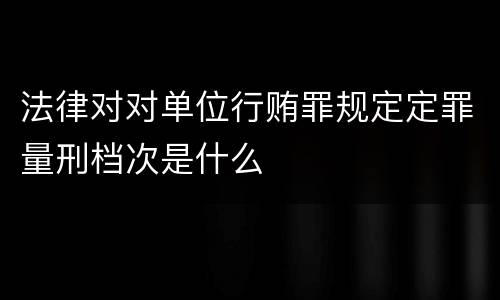 法律对对单位行贿罪规定定罪量刑档次是什么