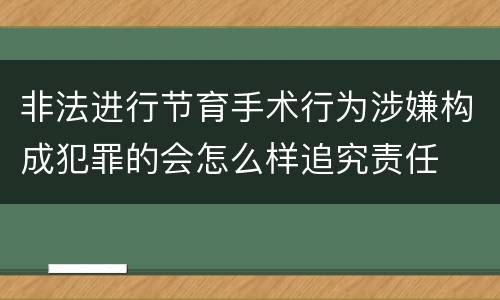 非法进行节育手术行为涉嫌构成犯罪的会怎么样追究责任