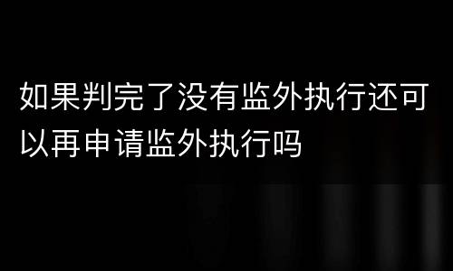 如果判完了没有监外执行还可以再申请监外执行吗