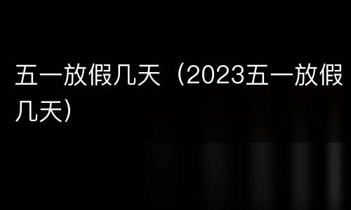 五一放假几天（2023五一放假几天）