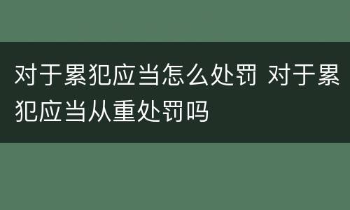 对于累犯应当怎么处罚 对于累犯应当从重处罚吗