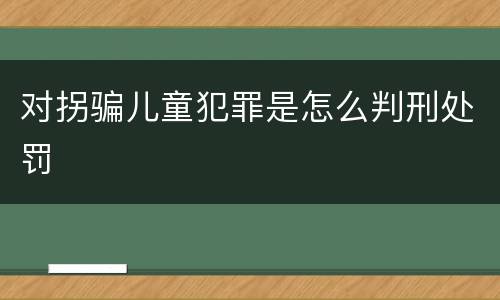 对拐骗儿童犯罪是怎么判刑处罚
