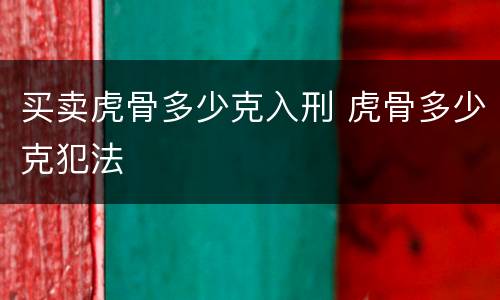 买卖虎骨多少克入刑 虎骨多少克犯法