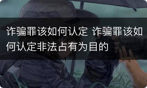 诈骗罪该如何认定 诈骗罪该如何认定非法占有为目的