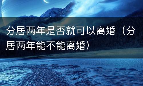 分居两年是否就可以离婚（分居两年能不能离婚）