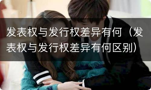 发表权与发行权差异有何（发表权与发行权差异有何区别）