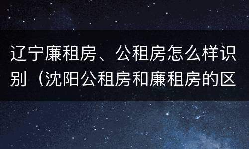 辽宁廉租房、公租房怎么样识别（沈阳公租房和廉租房的区别）