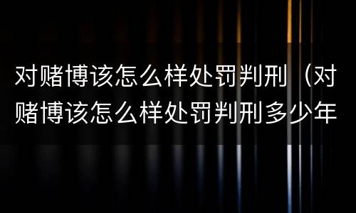 对赌博该怎么样处罚判刑（对赌博该怎么样处罚判刑多少年）