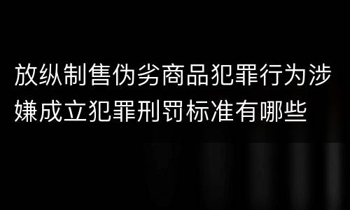 放纵制售伪劣商品犯罪行为涉嫌成立犯罪刑罚标准有哪些