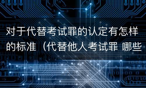 对于代替考试罪的认定有怎样的标准（代替他人考试罪 哪些考试）